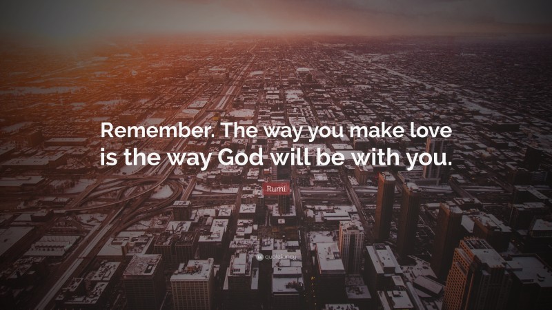 Rumi Quote: “Remember. The way you make love is the way God will be with you.”