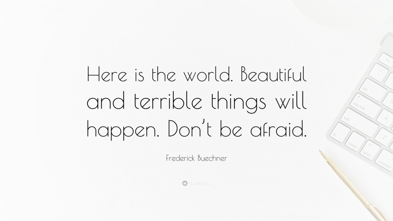 Frederick Buechner Quote: “Here is the world. Beautiful and terrible things will happen. Don’t be afraid.”