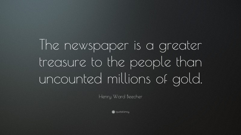 Henry Ward Beecher Quote: “The newspaper is a greater treasure to the people than uncounted millions of gold.”