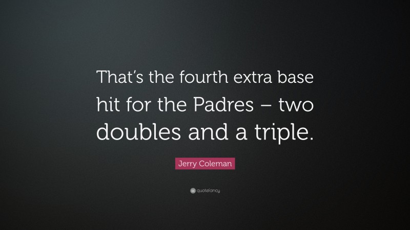 Jerry Coleman Quote: “That’s the fourth extra base hit for the Padres – two doubles and a triple.”