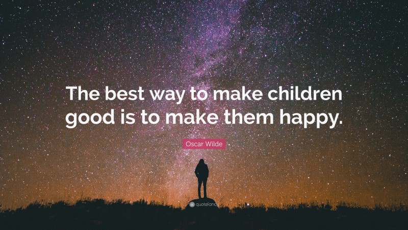 Oscar Wilde Quote: “The best way to make children good is to make them happy.”