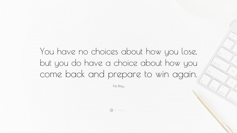Pat Riley Quote: “You have no choices about how you lose, but you do have a choice about how you come back and prepare to win again.”