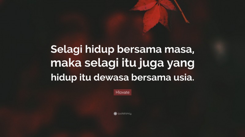 Hlovate Quote: “Selagi hidup bersama masa, maka selagi itu juga yang hidup itu dewasa bersama usia.”