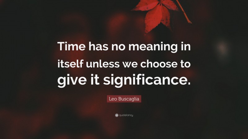 Leo Buscaglia Quote: “Time has no meaning in itself unless we choose to give it significance.”