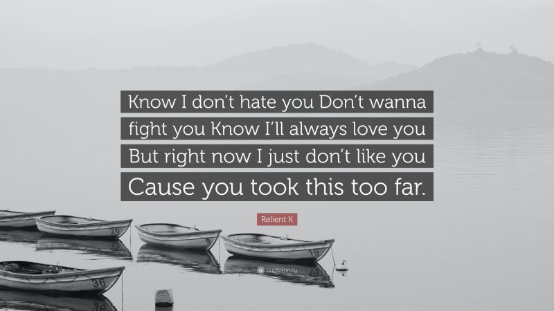 Relient K Quote: “Know I don’t hate you Don’t wanna fight you Know I’ll always love you But right now I just don’t like you Cause you took this too far.”