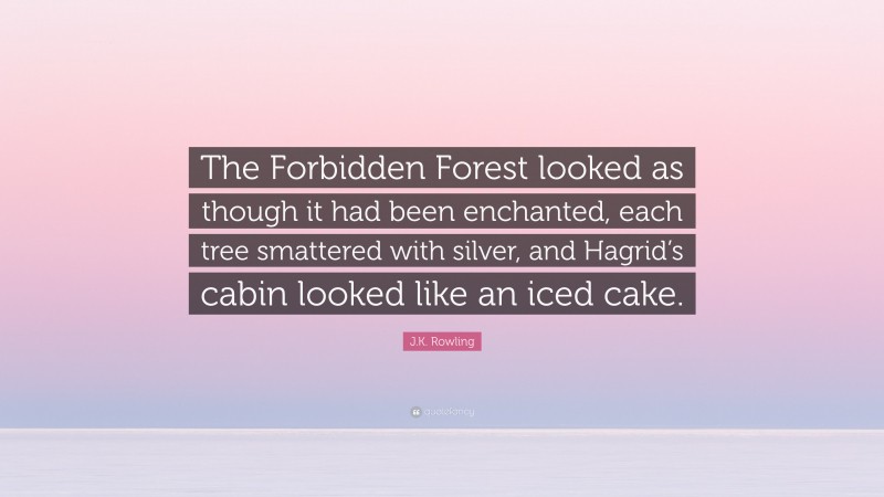J.K. Rowling Quote: “The Forbidden Forest looked as though it had been enchanted, each tree smattered with silver, and Hagrid’s cabin looked like an iced cake.”
