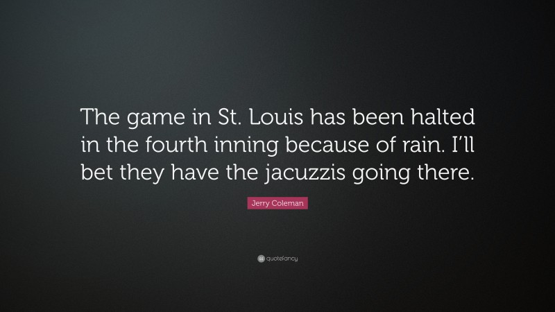 Jerry Coleman Quote: “The game in St. Louis has been halted in the fourth inning because of rain. I’ll bet they have the jacuzzis going there.”