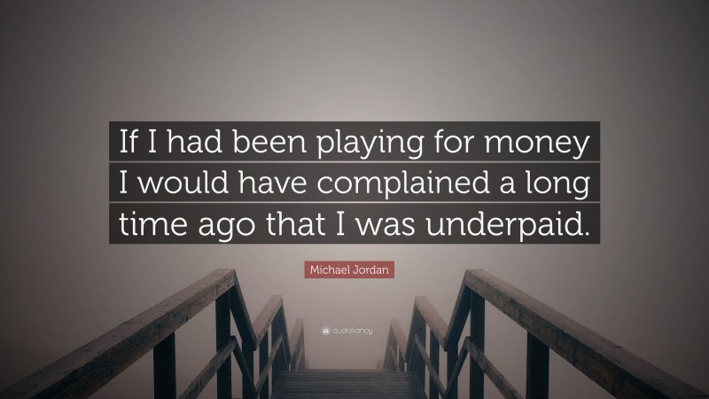 Michael Jordan Quote: “If I had been playing for money I would have complained a long time ago that I was underpaid.”