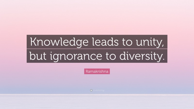 Ramakrishna Quote: “Knowledge leads to unity, but ignorance to diversity.”
