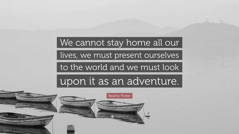 Beatrix Potter Quote: “We cannot stay home all our lives, we must present ourselves to the world and we must look upon it as an adventure.”