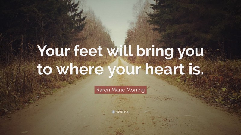 Karen Marie Moning Quote: “Your feet will bring you to where your heart is.”