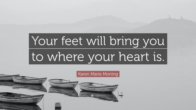 Karen Marie Moning Quote: “Your feet will bring you to where your heart is.”