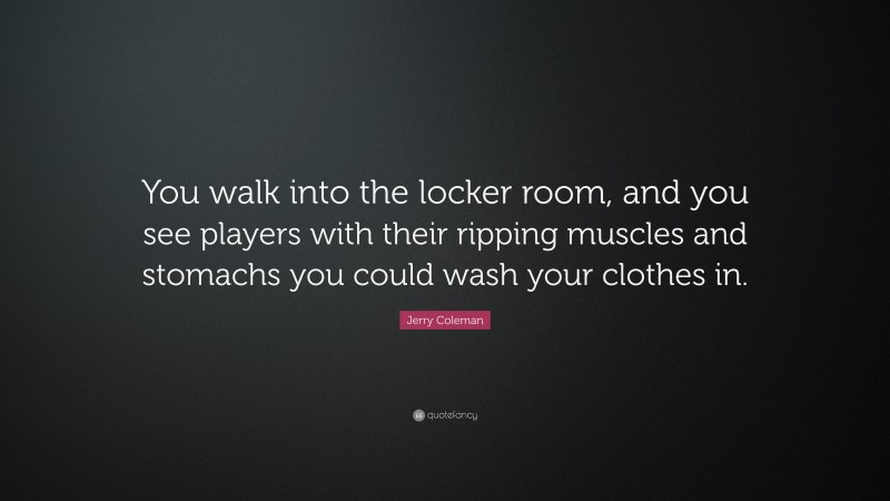 Jerry Coleman Quote: “You walk into the locker room, and you see players with their ripping muscles and stomachs you could wash your clothes in.”