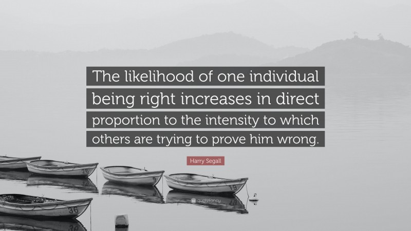 Harry Segall Quote: “The likelihood of one individual being right increases in direct proportion to the intensity to which others are trying to prove him wrong.”