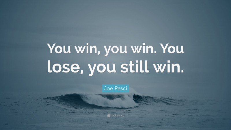 Joe Pesci Quote: “You win, you win. You lose, you still win.”