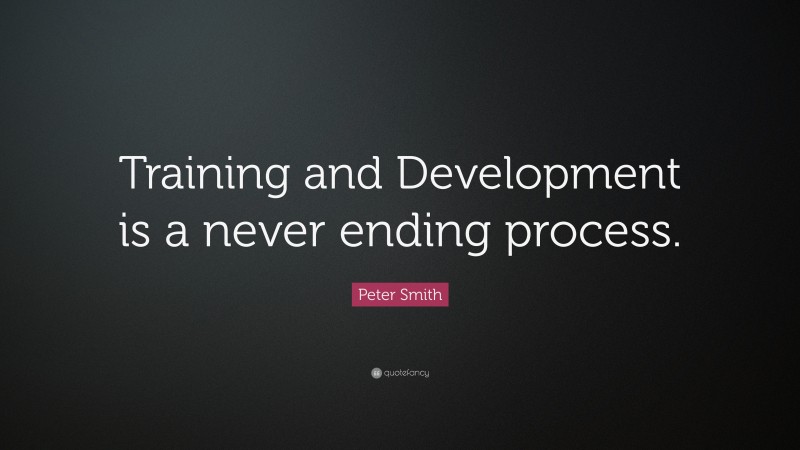 Peter Smith Quote: “Training and Development is a never ending process.”