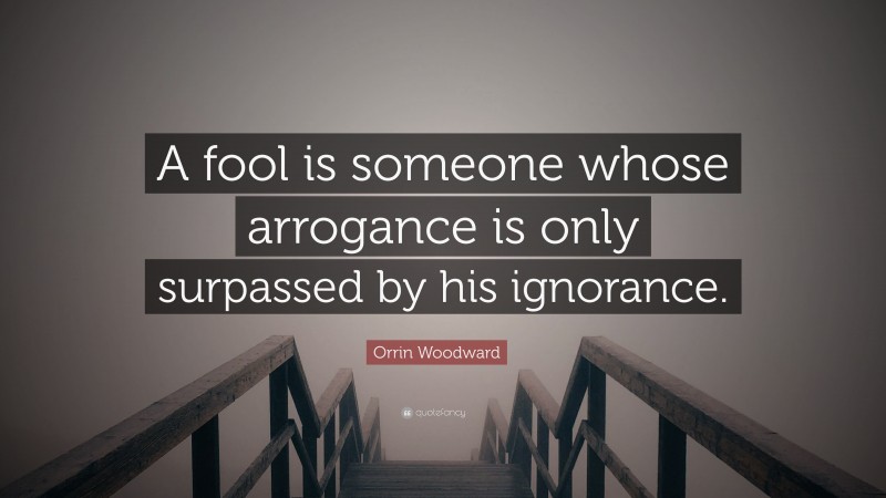 Orrin Woodward Quote: “A fool is someone whose arrogance is only surpassed by his ignorance.”