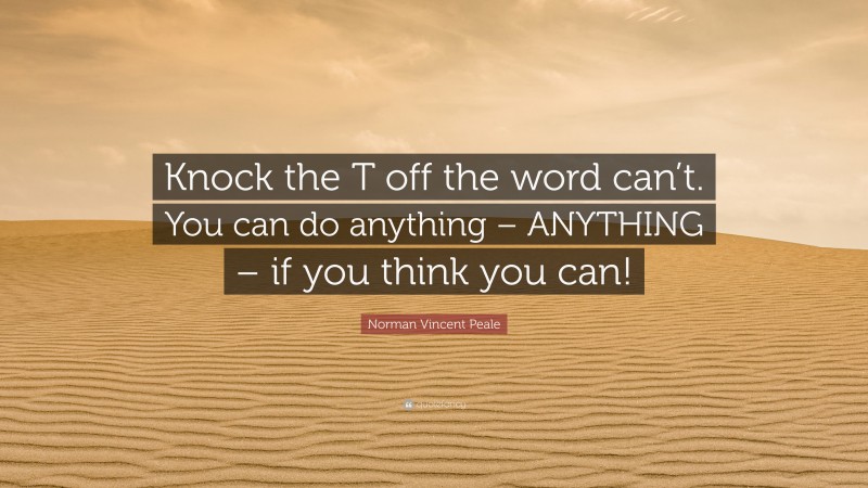 Norman Vincent Peale Quote: “Knock the T off the word can’t. You can do anything – ANYTHING – if you think you can!”