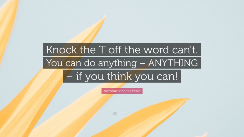 Norman Vincent Peale Quote: “Knock the T off the word can’t. You can do anything – ANYTHING – if you think you can!”