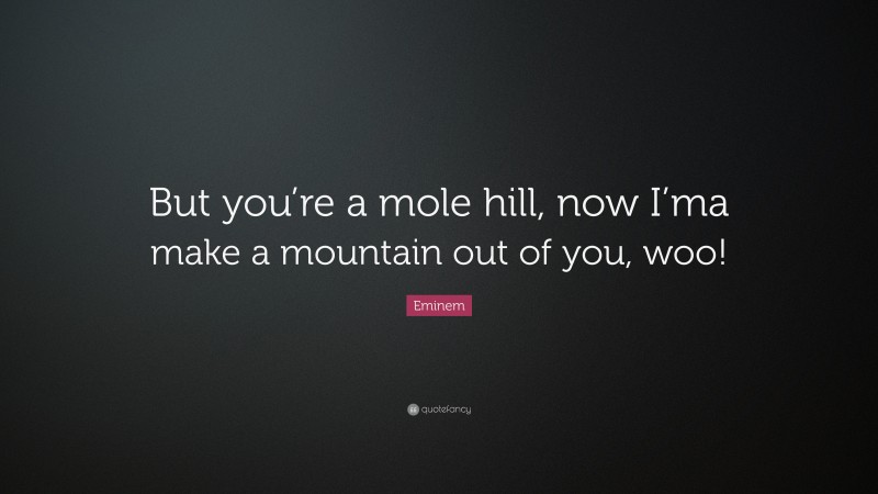 Eminem Quote: “But you’re a mole hill, now I’ma make a mountain out of you, woo!”