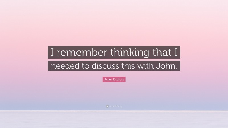 Joan Didion Quote: “I remember thinking that I needed to discuss this with John.”