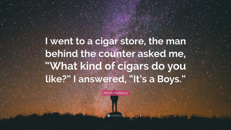 Mitch Hedberg Quote: “I went to a cigar store, the man behind the counter asked me, “What kind of cigars do you like?” I answered, “It’s a Boys.””