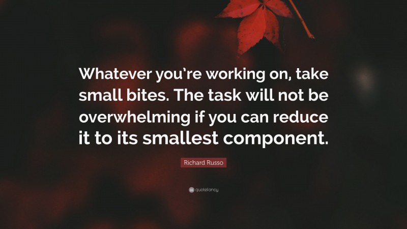 Richard Russo Quote: “Whatever you’re working on, take small bites. The task will not be overwhelming if you can reduce it to its smallest component.”
