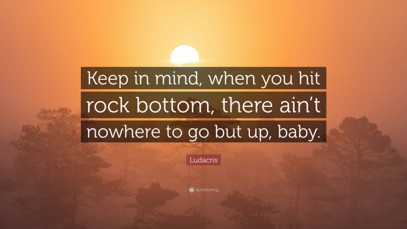 Ludacris Quote: “Keep in mind, when you hit rock bottom, there ain’t nowhere to go but up, baby.”