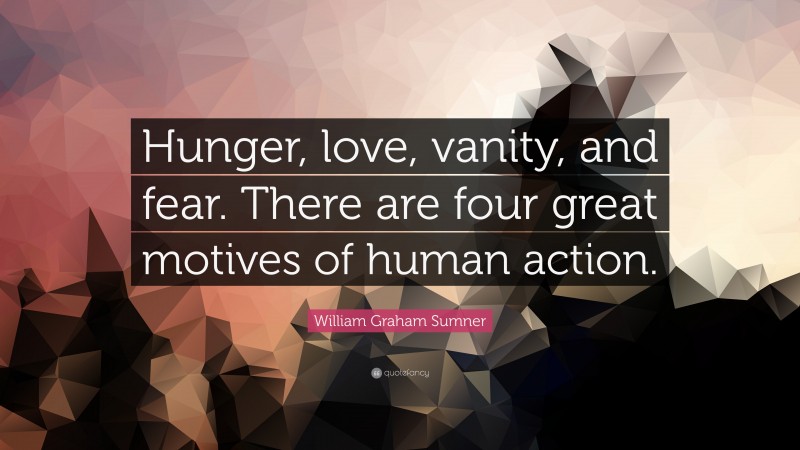 William Graham Sumner Quote: “Hunger, love, vanity, and fear. There are four great motives of human action.”