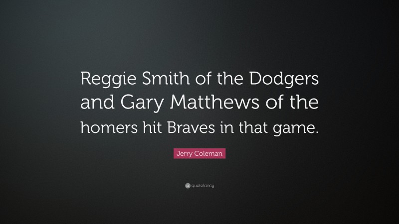 Jerry Coleman Quote: “Reggie Smith of the Dodgers and Gary Matthews of the homers hit Braves in that game.”