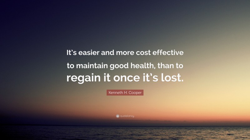 Kenneth H. Cooper Quote: “It’s easier and more cost effective to maintain good health, than to regain it once it’s lost.”