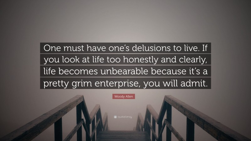 Woody Allen Quote: “One must have one’s delusions to live. If you look at life too honestly and clearly, life becomes unbearable because it’s a pretty grim enterprise, you will admit.”
