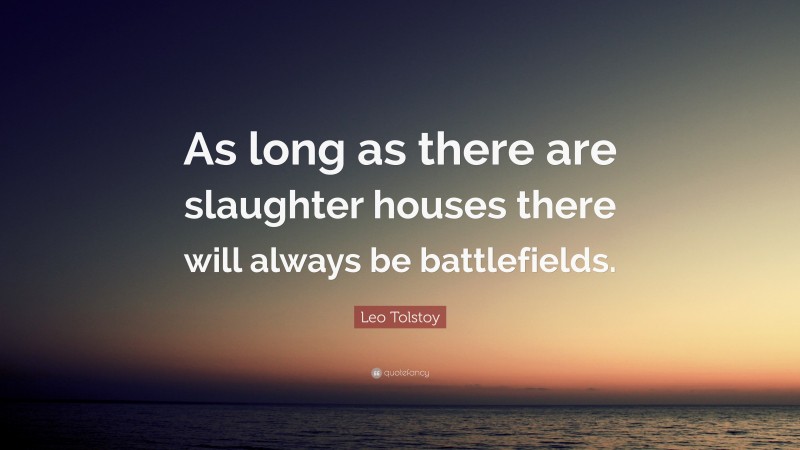 Leo Tolstoy Quote: “As long as there are slaughter houses there will always be battlefields.”