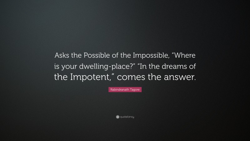 Rabindranath Tagore Quote: “Asks the Possible of the Impossible, “Where is your dwelling-place?” “In the dreams of the Impotent,” comes the answer.”