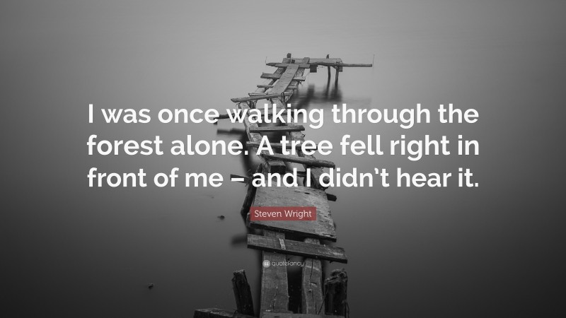 Steven Wright Quote: “I was once walking through the forest alone. A tree fell right in front of me – and I didn’t hear it.”