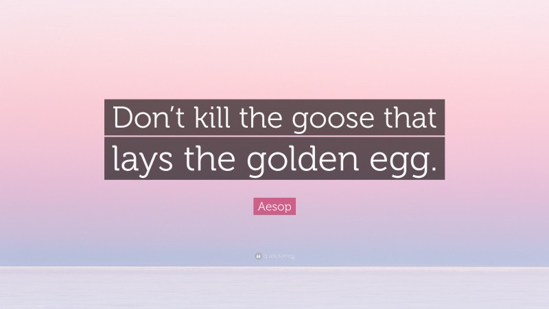 Aesop Quote: “Don’t kill the goose that lays the golden egg.”