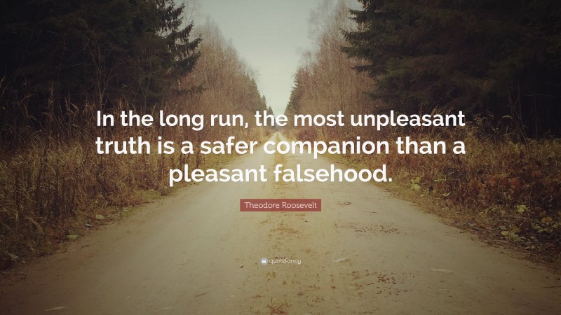 Theodore Roosevelt Quote: “In the long run, the most unpleasant truth is a safer companion than a pleasant falsehood.”