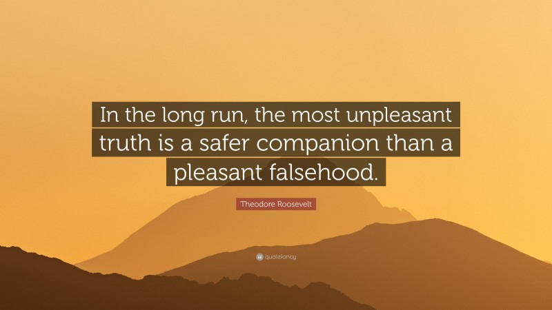 Theodore Roosevelt Quote: “In the long run, the most unpleasant truth is a safer companion than a pleasant falsehood.”