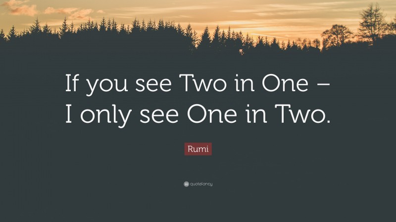 Rumi Quote: “If you see Two in One – I only see One in Two.”