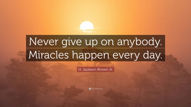 H. Jackson Brown Jr. Quote: “Never give up on anybody. Miracles happen every day.”