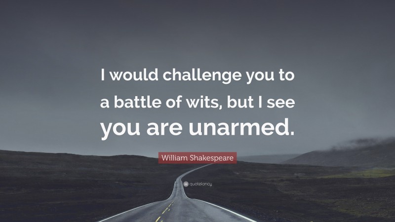 William Shakespeare Quote: “I would challenge you to a battle of wits, but I see you are unarmed.”