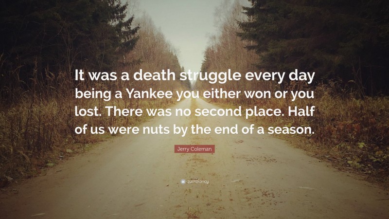 Jerry Coleman Quote: “It was a death struggle every day being a Yankee you either won or you lost. There was no second place. Half of us were nuts by the end of a season.”