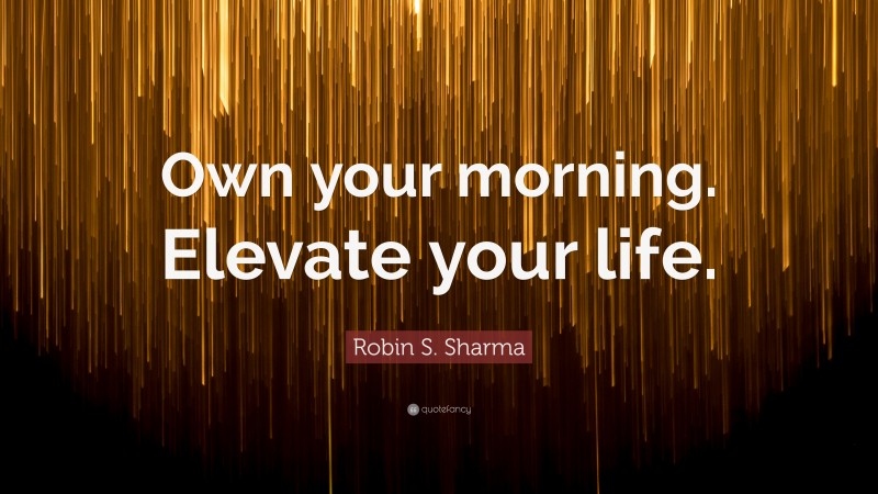 Robin S. Sharma Quote: “Own your morning. Elevate your life.”