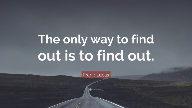 Frank Lucas Quote: “The only way to find out is to find out.”