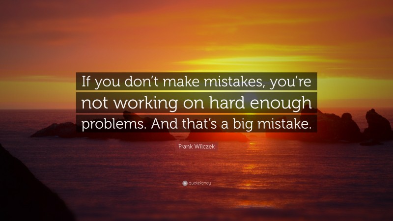 Frank Wilczek Quote: “If you don’t make mistakes, you’re not working on hard enough problems. And that’s a big mistake.”