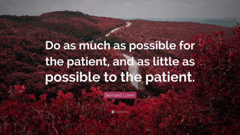 Bernard Lown Quote: “Do as much as possible for the patient, and as little as possible to the patient.”