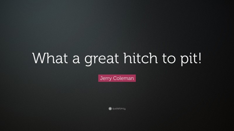 Jerry Coleman Quote: “What a great hitch to pit!”