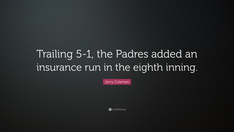 Jerry Coleman Quote: “Trailing 5-1, the Padres added an insurance run in the eighth inning.”