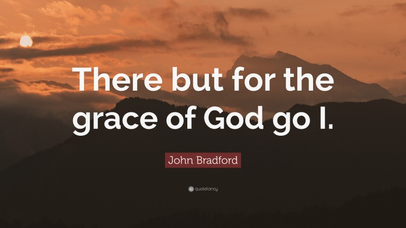 John Bradford Quote: “There but for the grace of God go I.”