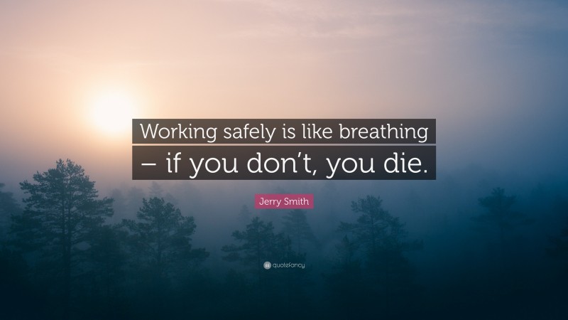 Jerry Smith Quote: “Working safely is like breathing – if you don’t, you die.”